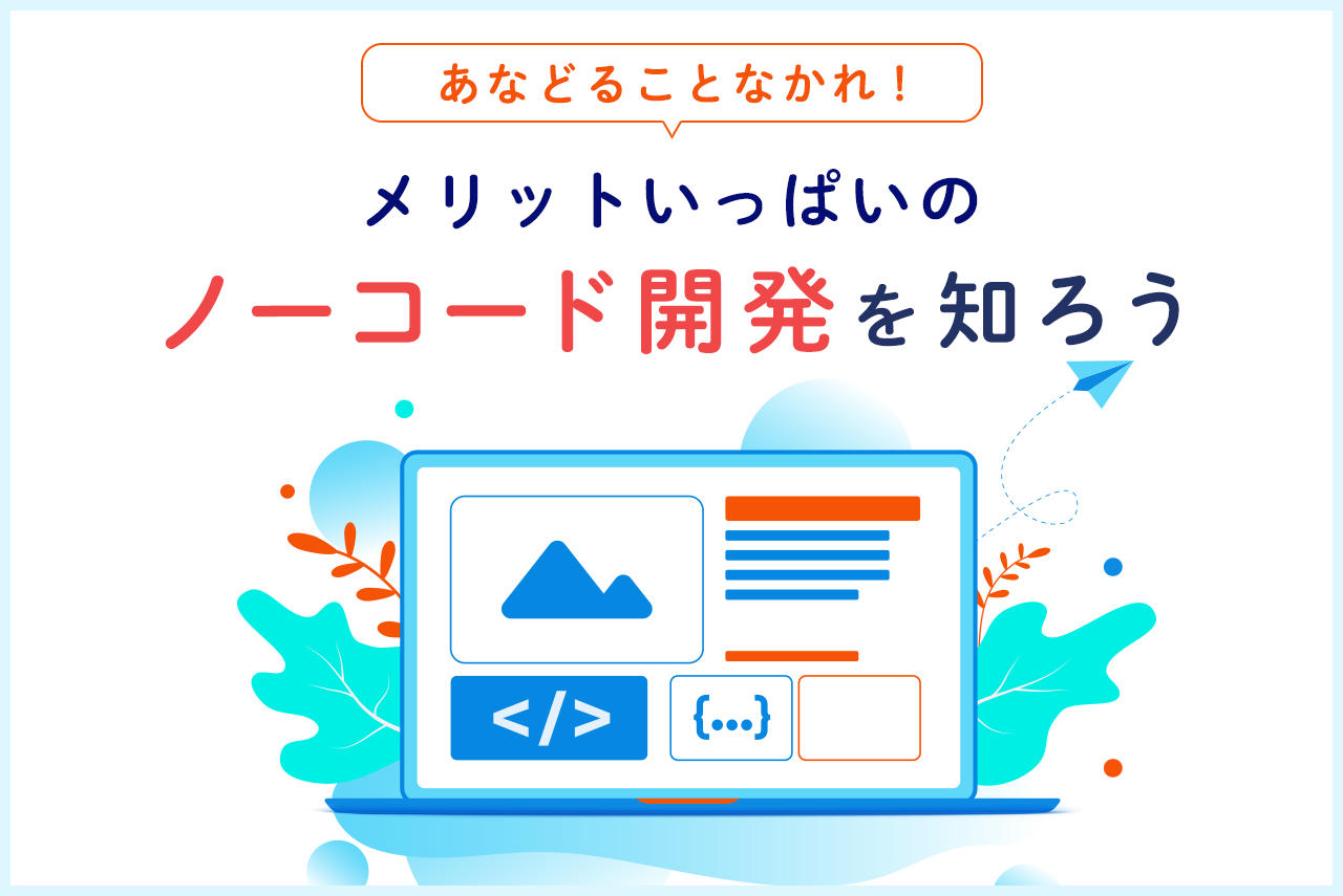 あなどることなかれ！メリットいっぱいのノーコード開発を知ろう