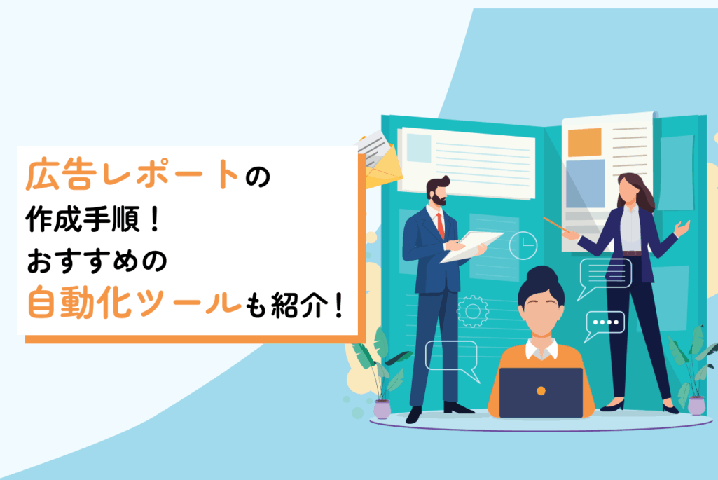 広告レポートの作成手順や作成のコツを徹底解説！おすすめの自動化ツールも紹介